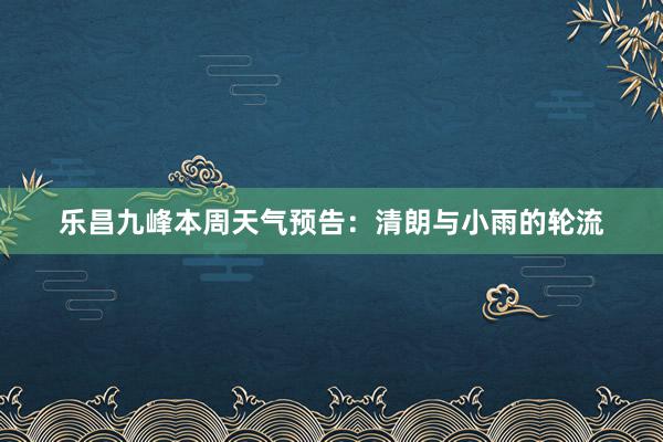 乐昌九峰本周天气预告：清朗与小雨的轮流